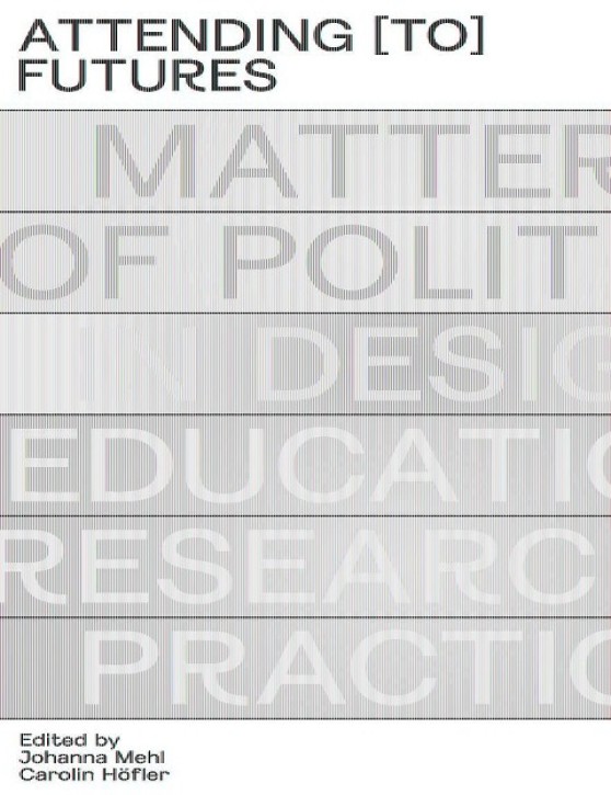 Attending [to] Futures - Matters of Politics in Design Education, Research, Practice 