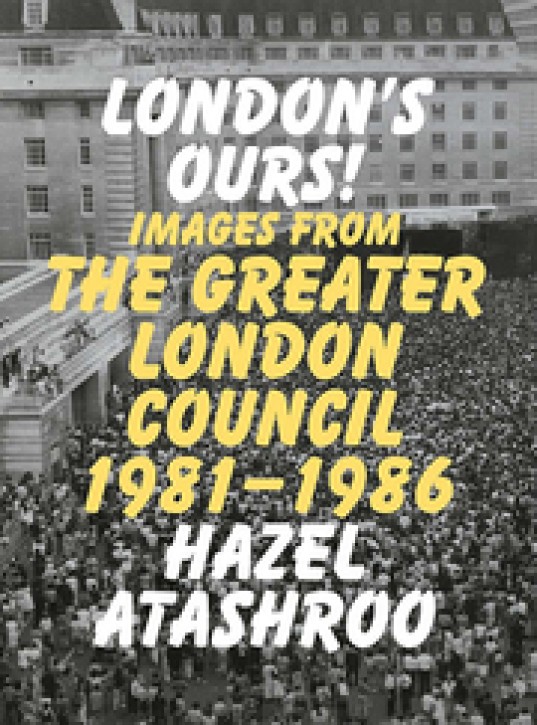 London's Ours! - Images From The Greater London Council 1981-1986