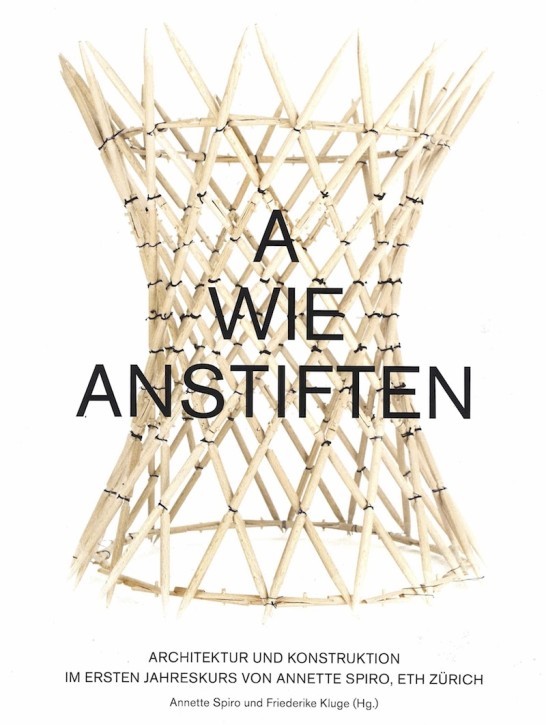 A wie anstiften - Architektur und Konstruktion im Ersten Jahreskurs von Annette Spiro, ETH Zürich