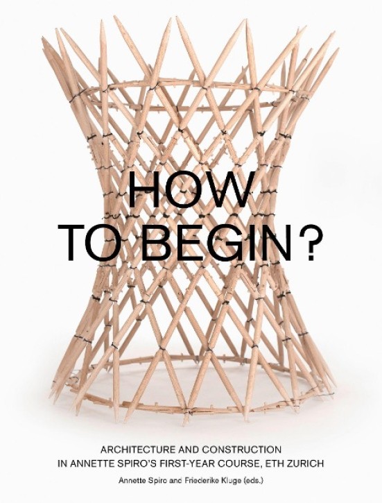How to Begin? Architecture and Construction in Annette Spiro's First-Year Course, ETH Zurich 